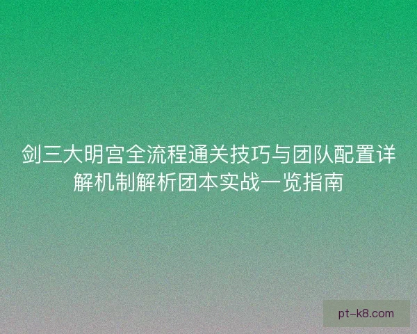 剑三大明宫全流程通关技巧与团队配置详解机制解析团本实战一览指南